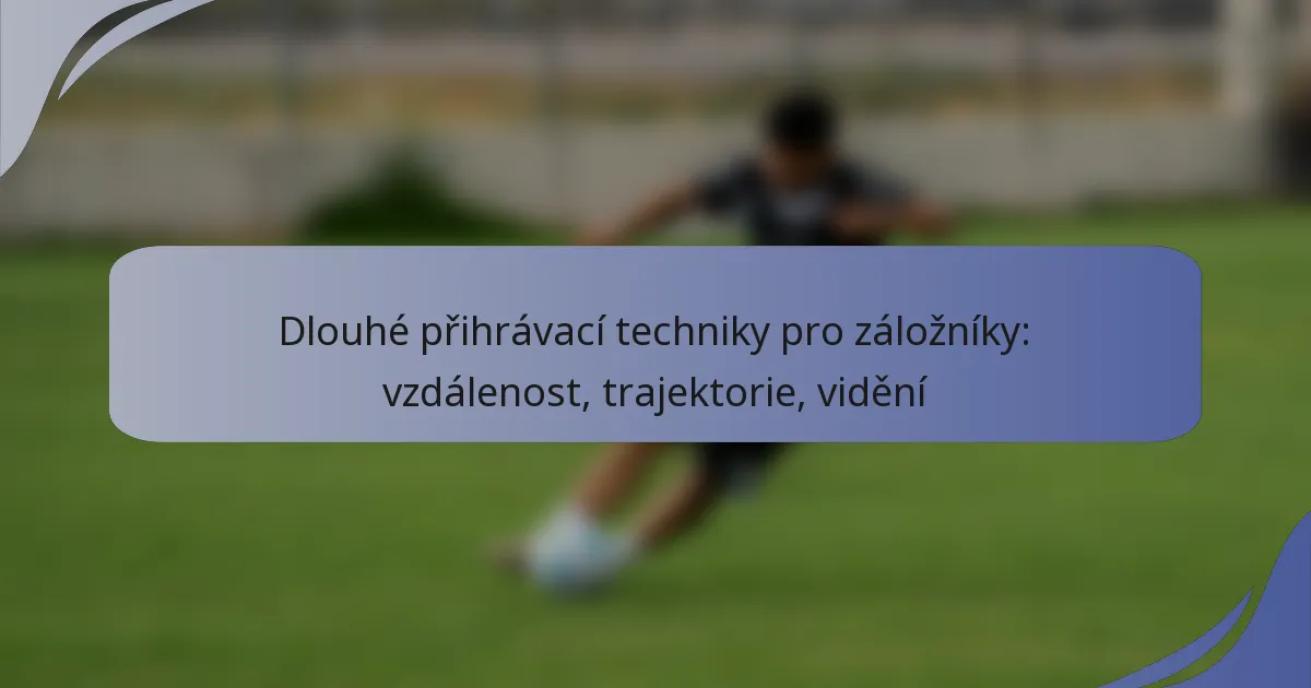 Dlouhé přihrávací techniky pro záložníky: vzdálenost, trajektorie, vidění