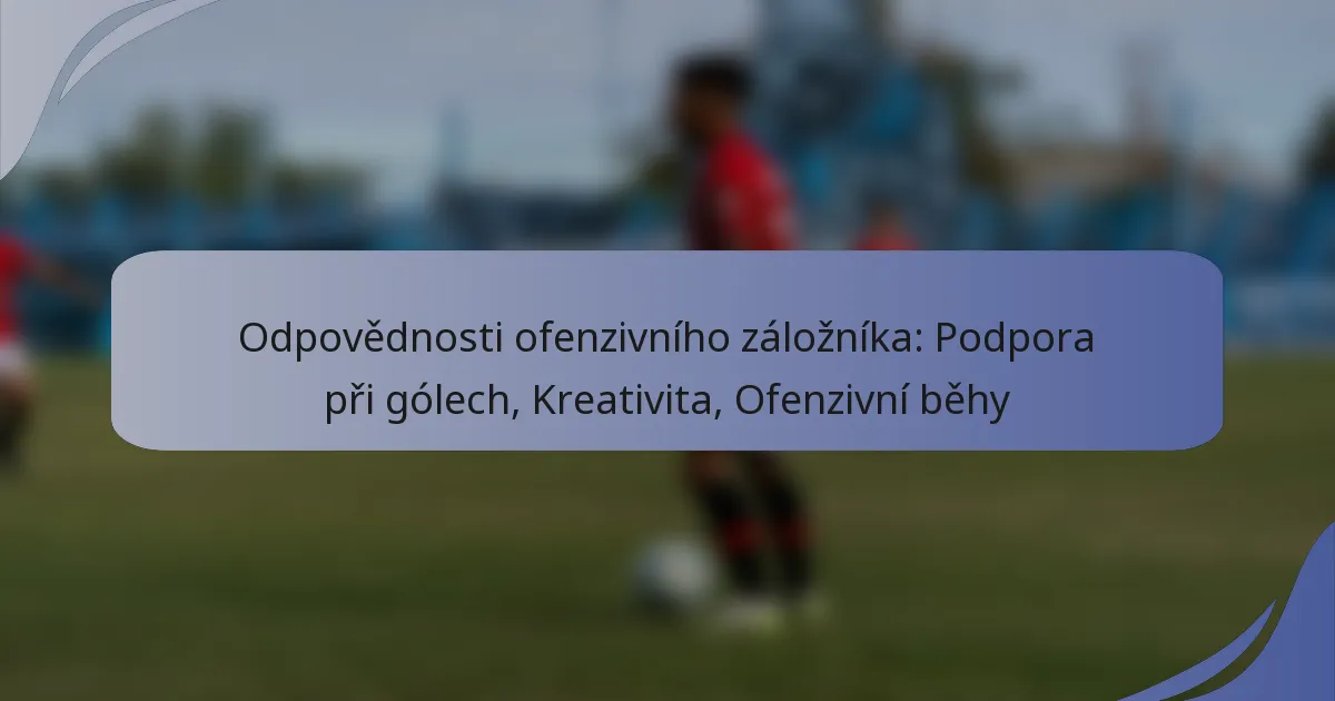 Odpovědnosti ofenzivního záložníka: Podpora při gólech, Kreativita, Ofenzivní běhy