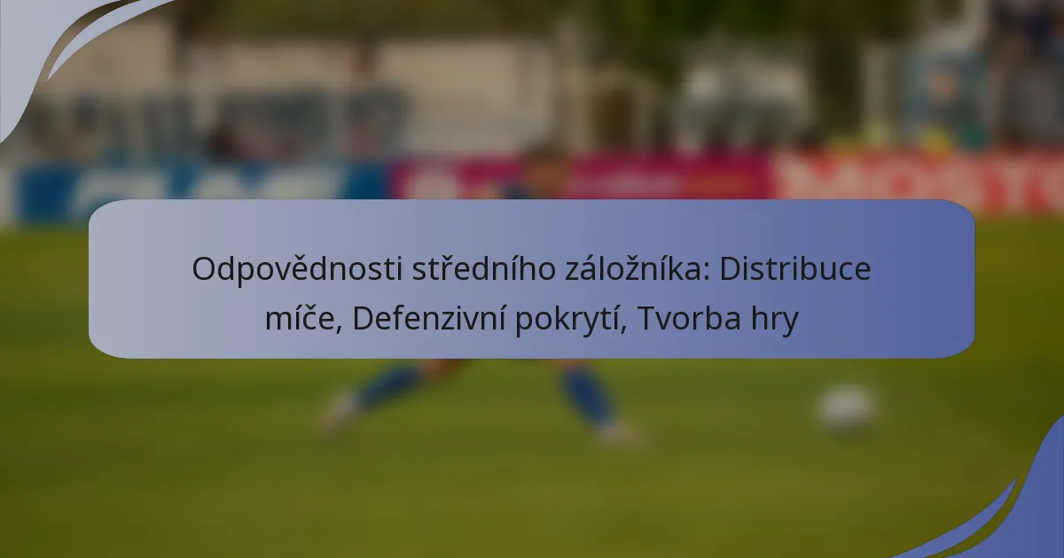 Odpovědnosti středního záložníka: Distribuce míče, Defenzivní pokrytí, Tvorba hry