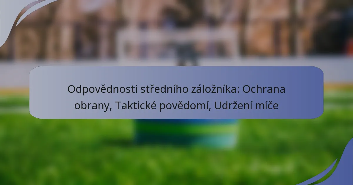 Odpovědnosti středního záložníka: Ochrana obrany, Taktické povědomí, Udržení míče