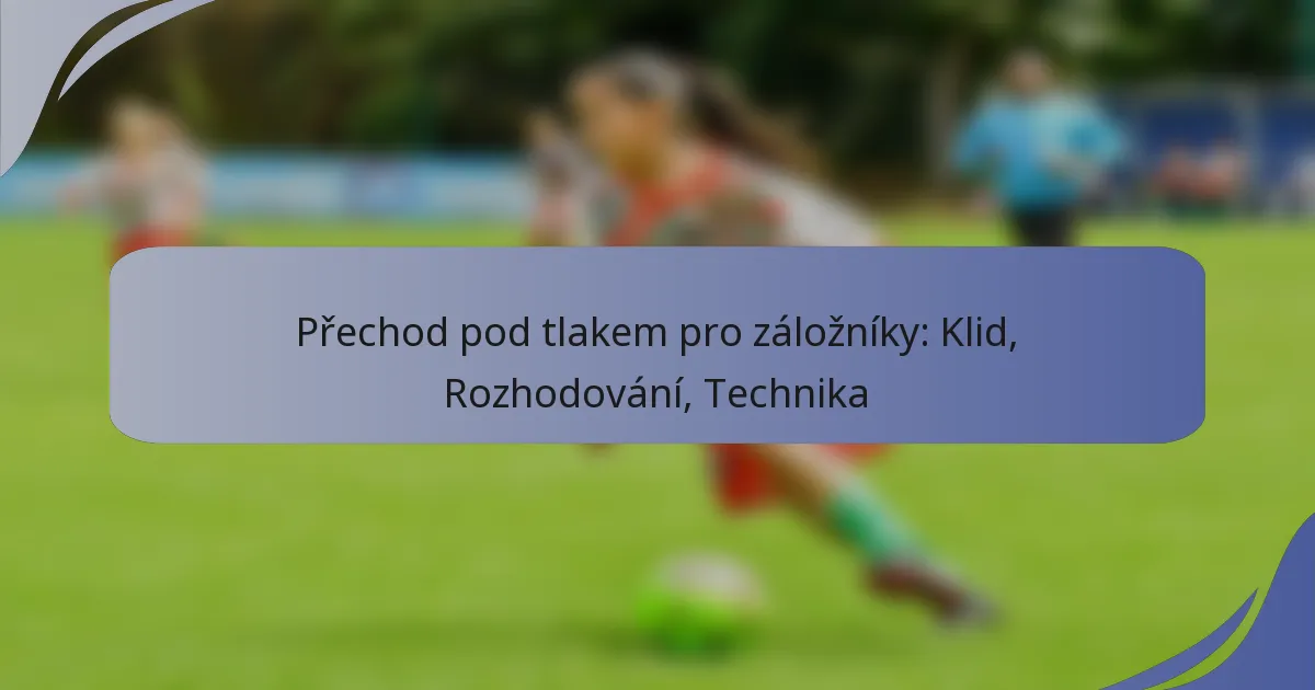 Přechod pod tlakem pro záložníky: Klid, Rozhodování, Technika
