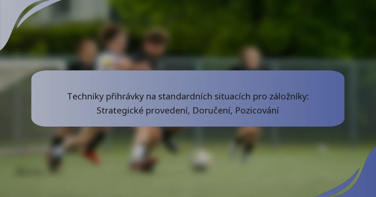 Techniky přihrávky na standardních situacích pro záložníky: Strategické provedení, Doručení, Pozicování
