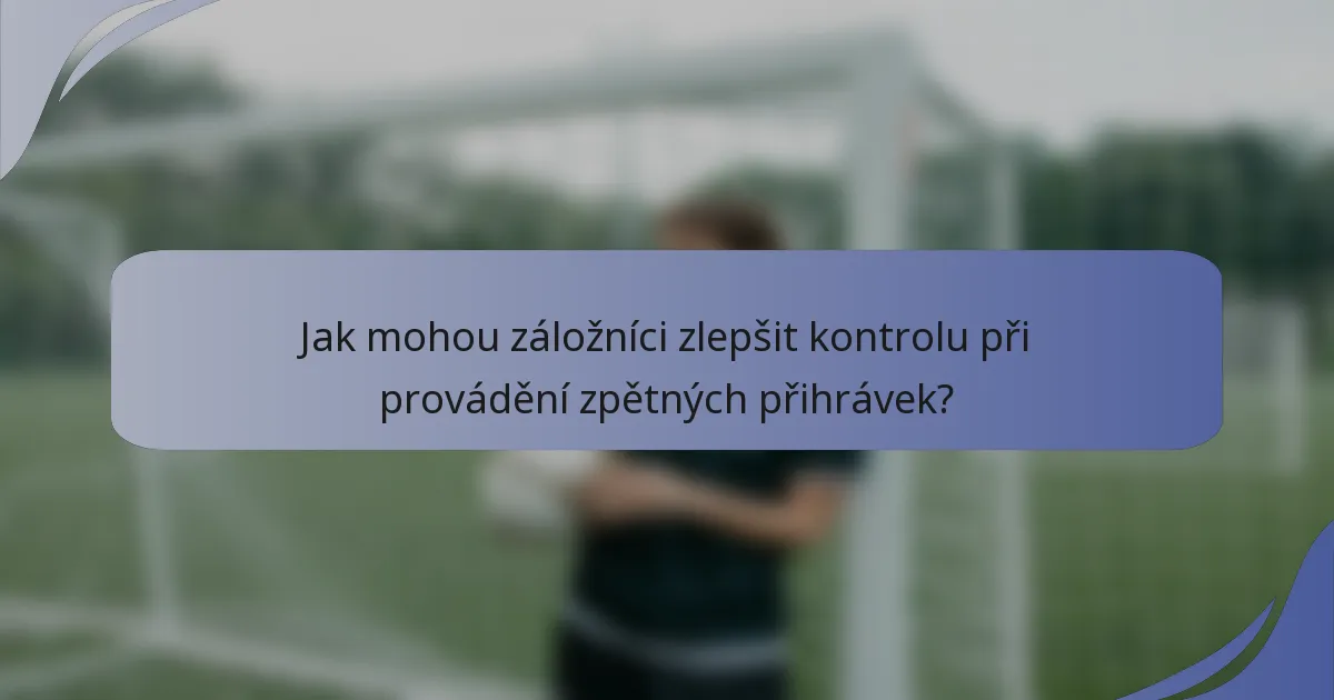 Jak mohou záložníci zlepšit kontrolu při provádění zpětných přihrávek?
