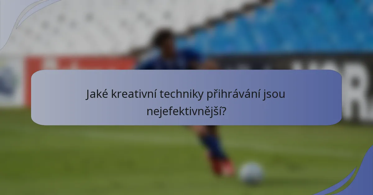 Jaké kreativní techniky přihrávání jsou nejefektivnější?