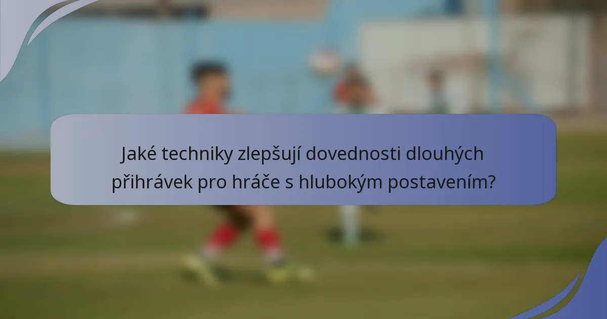 Jaké techniky zlepšují dovednosti dlouhých přihrávek pro hráče s hlubokým postavením?